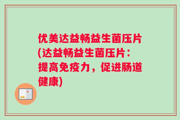 优美达益畅益生菌压片(达益畅益生菌压片：提高免疫力，促进肠道健康)