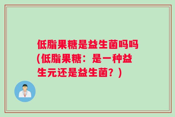 低脂果糖是益生菌吗吗(低脂果糖：是一种益生元还是益生菌？)