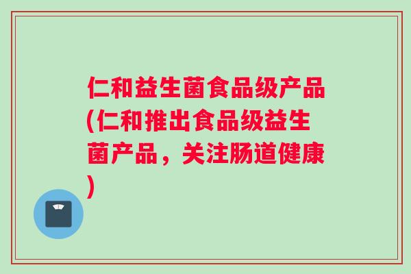 仁和益生菌食品级产品(仁和推出食品级益生菌产品，关注肠道健康)