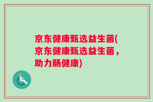 京东健康甄选益生菌(京东健康甄选益生菌，助力肠健康)