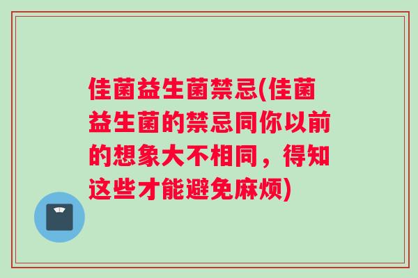 佳菌益生菌禁忌(佳菌益生菌的禁忌同你以前的想象大不相同，得知这些才能避免麻烦)