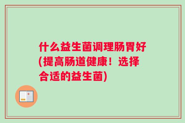 什么益生菌调理肠胃好(提高肠道健康！选择合适的益生菌)