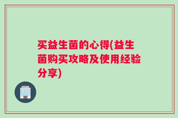 买益生菌的心得(益生菌购买攻略及使用经验分享)