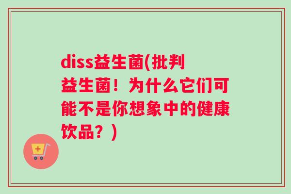 diss益生菌(批判益生菌！为什么它们可能不是你想象中的健康饮品？)