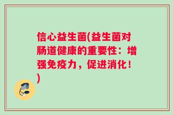 信心益生菌(益生菌对肠道健康的重要性：增强免疫力，促进消化！)