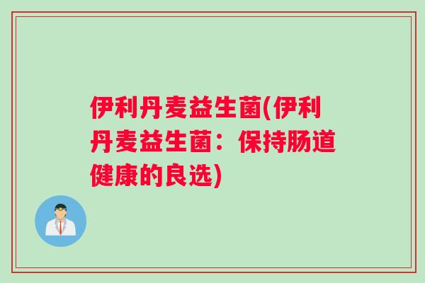 伊利丹麦益生菌(伊利丹麦益生菌：保持肠道健康的良选)