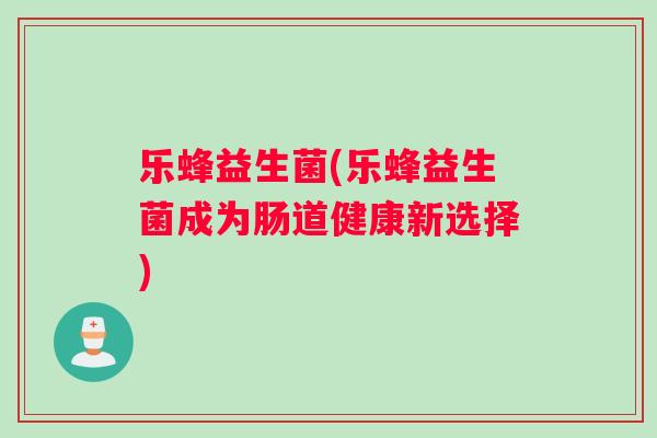 乐蜂益生菌(乐蜂益生菌成为肠道健康新选择)