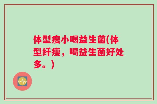 体型瘦小喝益生菌(体型纤瘦，喝益生菌好处多。)