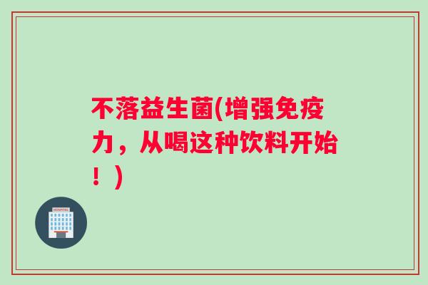 不落益生菌(增强免疫力，从喝这种饮料开始！)