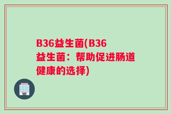 B36益生菌(B36益生菌：帮助促进肠道健康的选择)