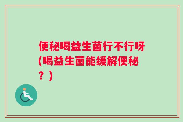 便秘喝益生菌行不行呀(喝益生菌能缓解便秘？)