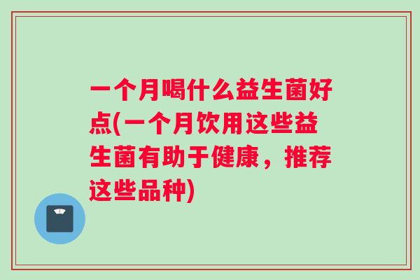 一个月喝什么益生菌好点(一个月饮用这些益生菌有助于健康，推荐这些品种)