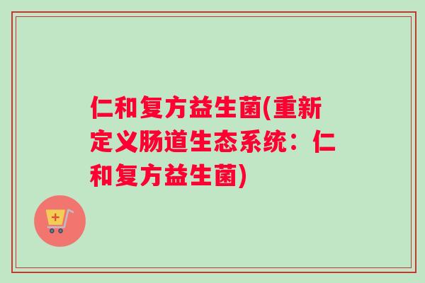 仁和复方益生菌(重新定义肠道生态系统：仁和复方益生菌)