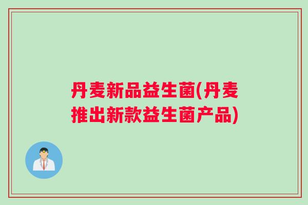 丹麦新品益生菌(丹麦推出新款益生菌产品)