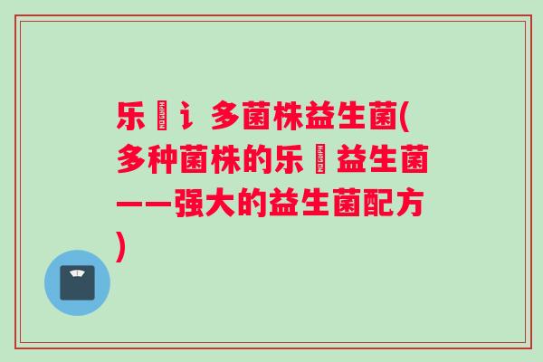 乐馚讠多菌株益生菌(多种菌株的乐馚益生菌——强大的益生菌配方)