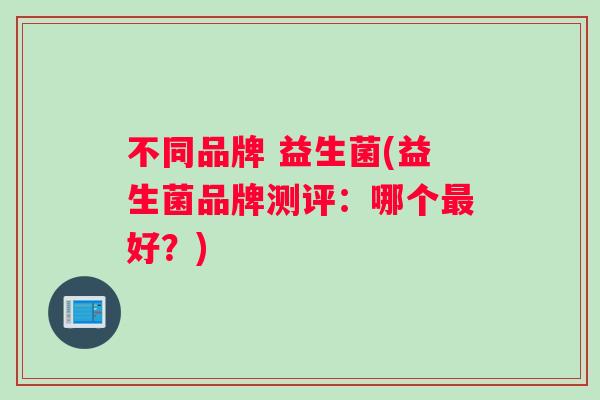 不同品牌 益生菌(益生菌品牌测评：哪个最好？)