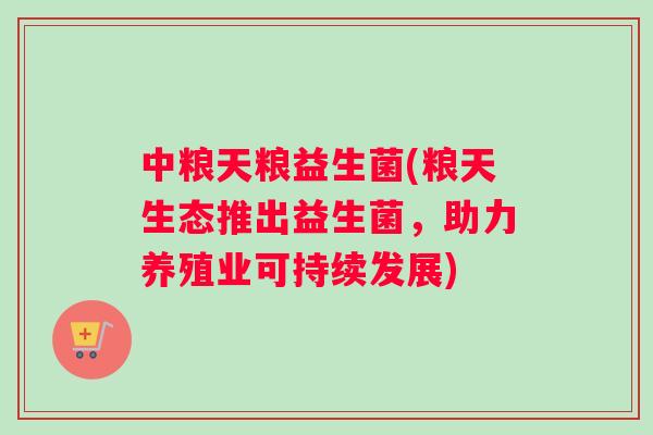 中粮天粮益生菌(粮天生态推出益生菌，助力养殖业可持续发展)