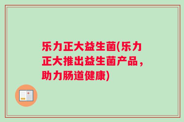 乐力正大益生菌(乐力正大推出益生菌产品，助力肠道健康)