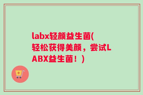 labx轻颜益生菌(轻松获得美颜，尝试LABX益生菌！)