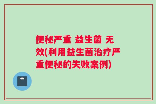便秘严重 益生菌 无效(利用益生菌治疗严重便秘的失败案例)