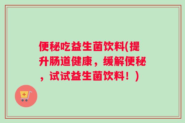 便秘吃益生菌饮料(提升肠道健康，缓解便秘，试试益生菌饮料！)