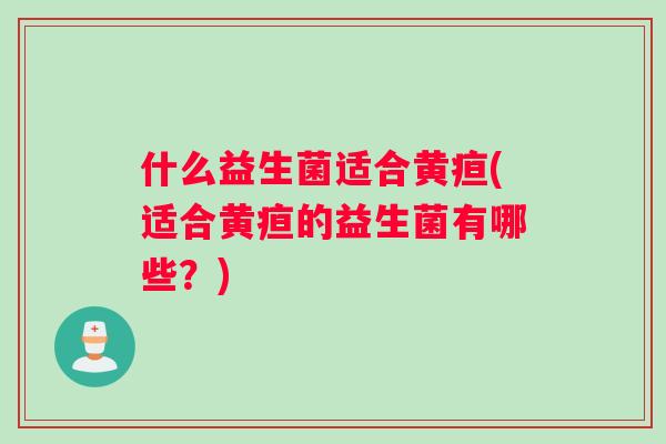 什么益生菌适合黄疸(适合黄疸的益生菌有哪些？)