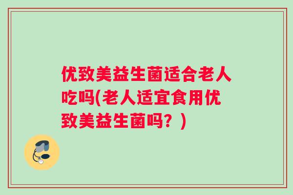 优致美益生菌适合老人吃吗(老人适宜食用优致美益生菌吗？)