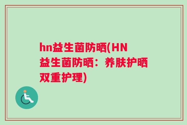hn益生菌防晒(HN益生菌防晒：养肤护晒双重护理)