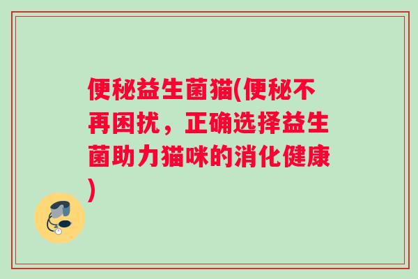 便秘益生菌猫(便秘不再困扰，正确选择益生菌助力猫咪的消化健康)