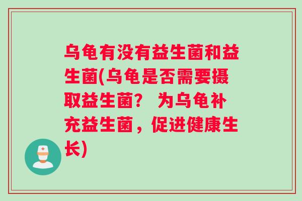 乌龟有没有益生菌和益生菌(乌龟是否需要摄取益生菌？ 为乌龟补充益生菌，促进健康生长)