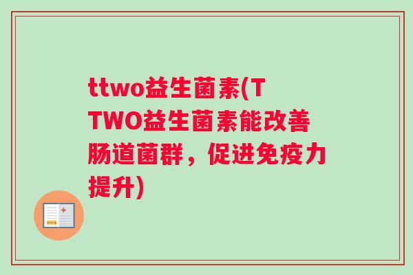 ttwo益生菌素(TTWO益生菌素能改善肠道菌群，促进免疫力提升)