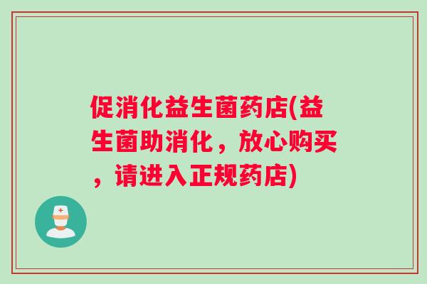 促消化益生菌药店(益生菌助消化，放心购买，请进入正规药店)