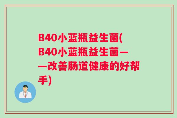 B40小蓝瓶益生菌(B40小蓝瓶益生菌——改善肠道健康的好帮手)