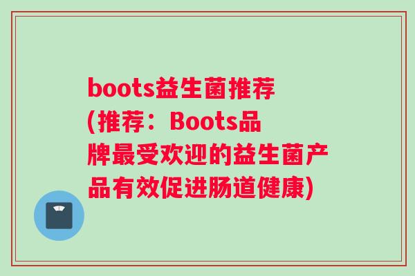 boots益生菌推荐(推荐：Boots品牌最受欢迎的益生菌产品有效促进肠道健康)