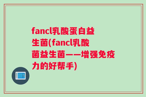 fancl乳酸蛋白益生菌(fancl乳酸菌益生菌——增强免疫力的好帮手)