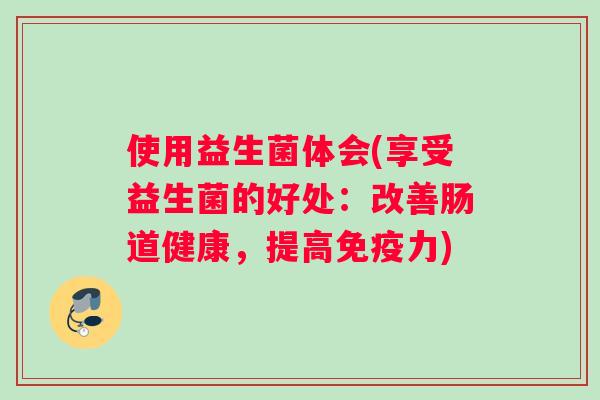 使用益生菌体会(享受益生菌的好处：改善肠道健康，提高免疫力)