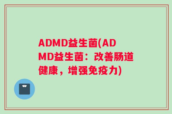 ADMD益生菌(ADMD益生菌：改善肠道健康，增强免疫力)