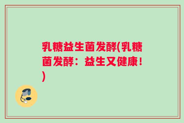 乳糖益生菌发酵(乳糖菌发酵：益生又健康！)