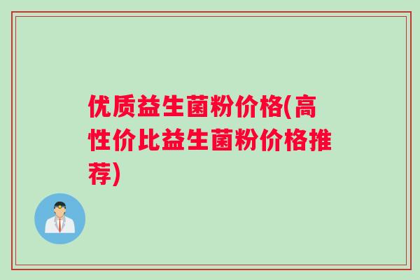 优质益生菌粉价格(高性价比益生菌粉价格推荐)