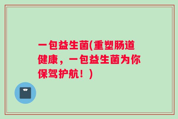 一包益生菌(重塑肠道健康，一包益生菌为你保驾护航！)