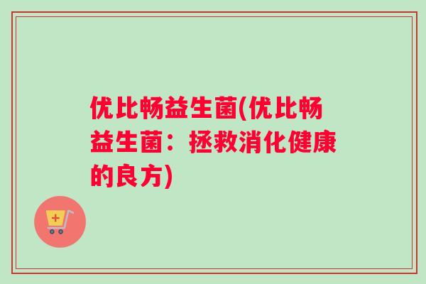 优比畅益生菌(优比畅益生菌：拯救消化健康的良方)