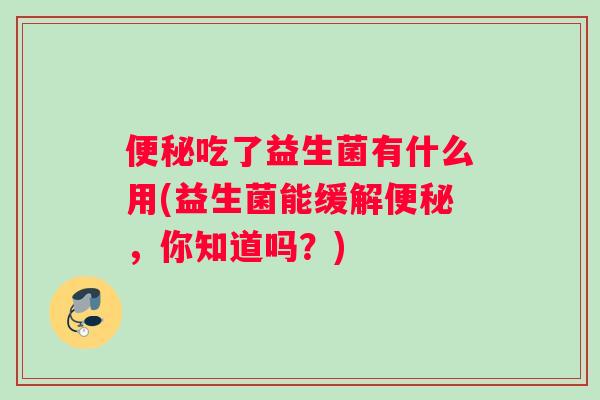 便秘吃了益生菌有什么用(益生菌能缓解便秘，你知道吗？)