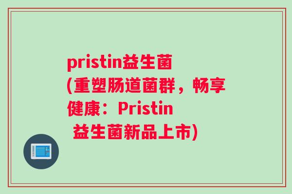 pristin益生菌(重塑肠道菌群，畅享健康：Pristin 益生菌新品上市)
