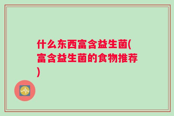 什么东西富含益生菌(富含益生菌的食物推荐)