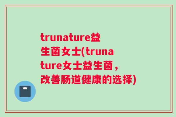 trunature益生菌女士(trunature女士益生菌，改善肠道健康的选择)