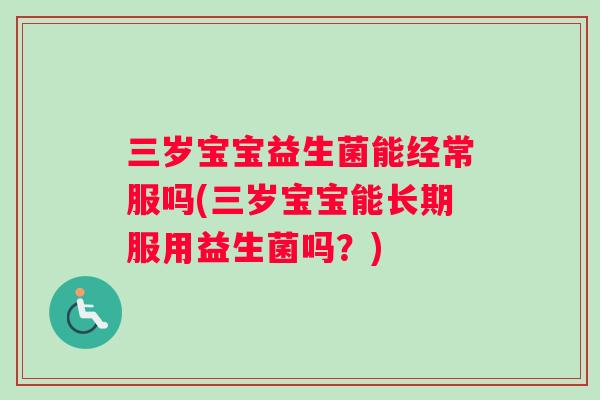 三岁宝宝益生菌能经常服吗(三岁宝宝能长期服用益生菌吗？)