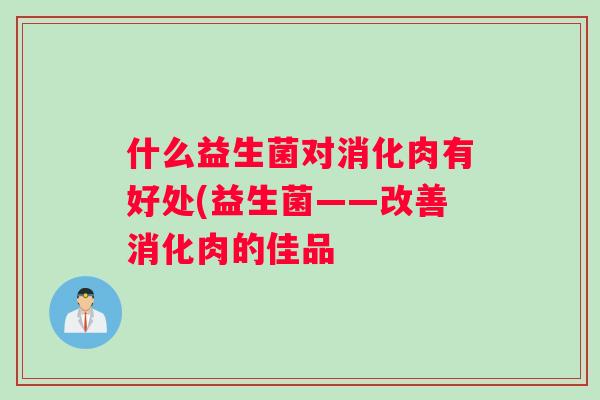 什么益生菌对消化肉有好处(益生菌——改善消化肉的佳品
