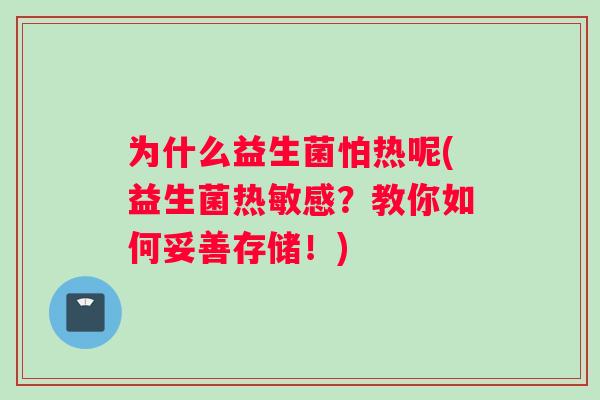 为什么益生菌怕热呢(益生菌热敏感？教你如何妥善存储！)