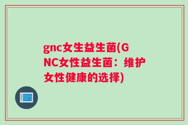 gnc女生益生菌(GNC女性益生菌：维护女性健康的选择)