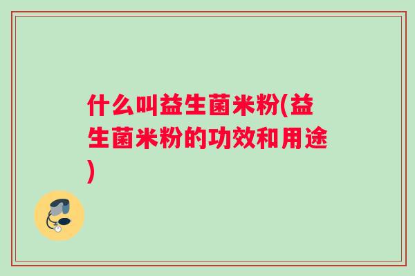 什么叫益生菌米粉(益生菌米粉的功效和用途)